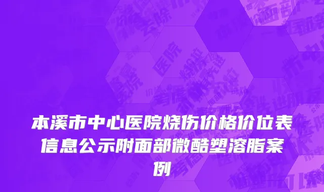 本溪市中心医院烧伤价格价位表信息公示附面部微酷塑溶脂案例