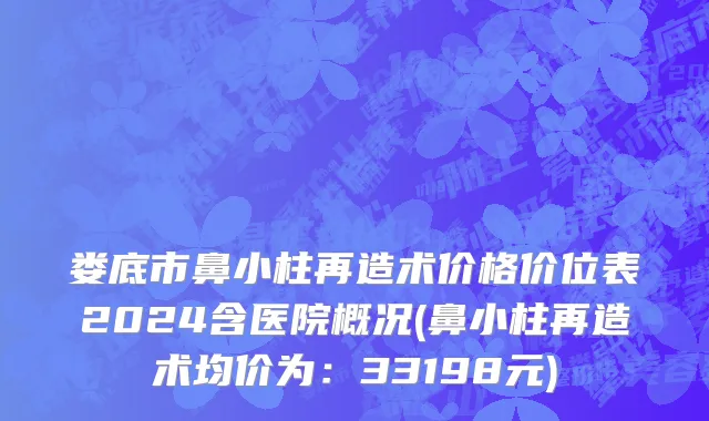 娄底市鼻小柱再造术价格价位表2024含医院概况(鼻小柱再造术均价为：33198元)