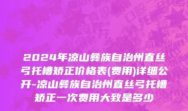 2024年凉山彝族自治州直丝弓托槽矫正价格表(费用)详细公开-凉山彝族自治州直丝弓托槽矫正一次费用大致是多少