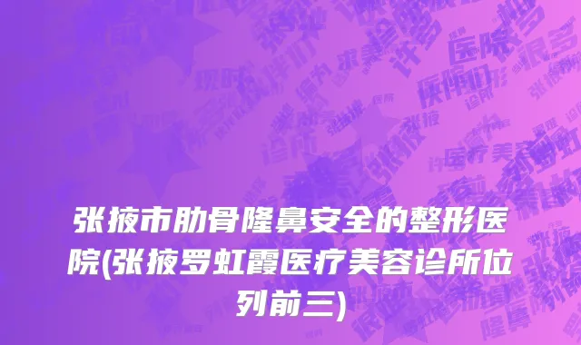 张掖市肋骨隆鼻安全的整形医院(张掖罗虹霞医疗美容诊所位列前三)