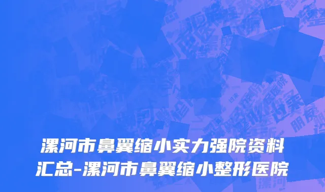 漯河市鼻翼缩小实力强院资料汇总-漯河市鼻翼缩小整形医院