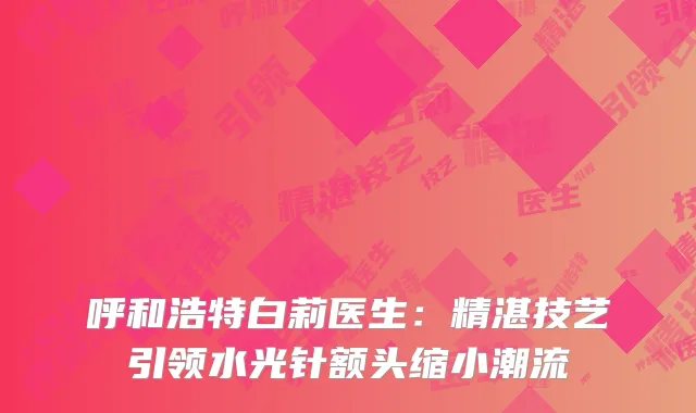 呼和浩特白莉医生：精湛技艺引领水光针额头缩小潮流
