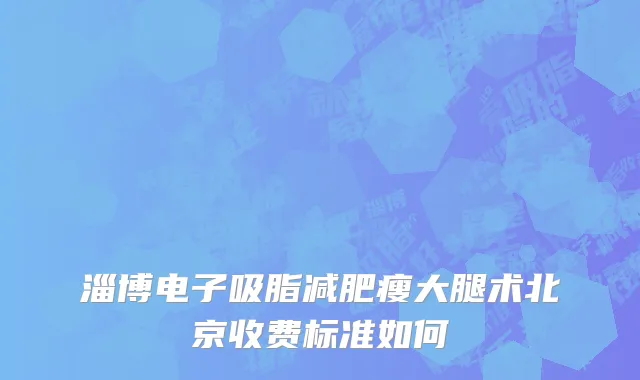 淄博电子吸脂减肥瘦大腿术北京收费标准如何