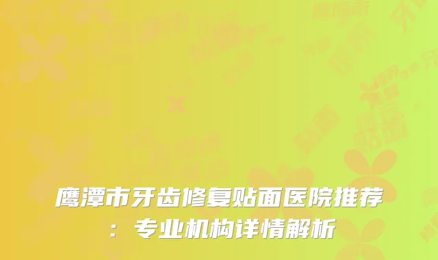 鹰潭市牙齿修复贴面医院推荐：专业机构详情解析