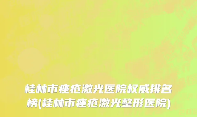 桂林市痤疮激光医院权威排名榜(桂林市痤疮激光整形医院)