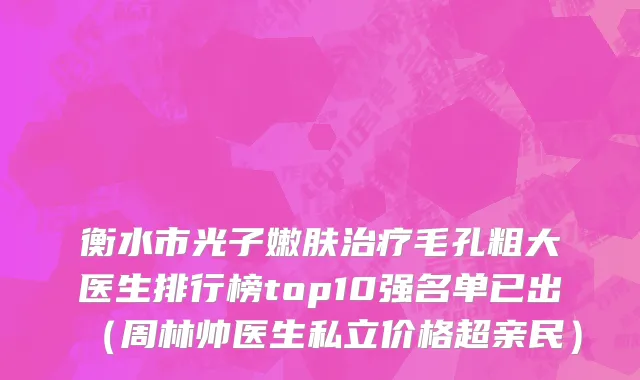 衡水市光子嫩肤治疗毛孔粗大医生排行榜top10强名单已出（周林帅医生私立价格超亲民）