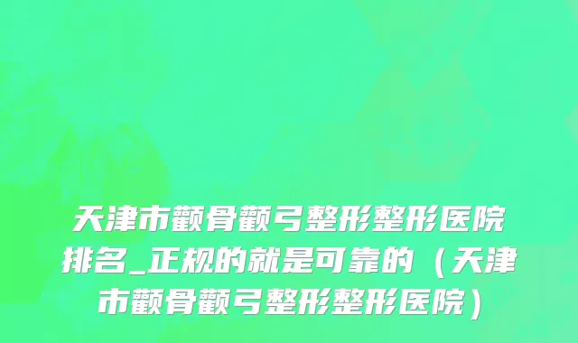 天津市颧骨颧弓整形整形医院排名_正规的就是可靠的（天津市颧骨颧弓整形整形医院）