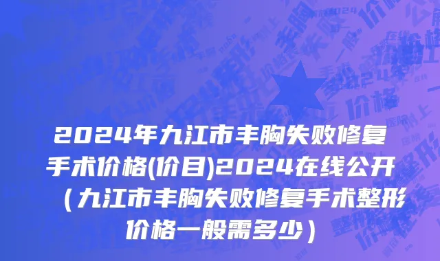2024年九江市丰胸失败修复手术价格(价目)2024在线公开（九江市丰胸失败修复手术整形价格一般需多少）