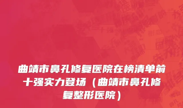 曲靖市鼻孔修复医院在榜清单前十强实力登场（曲靖市鼻孔修复整形医院）