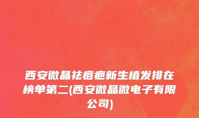西安微晶祛痘疤新生植发排在榜单第二(西安微晶微电子有限公司)