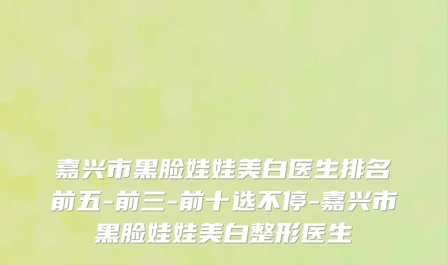 嘉兴市黑脸娃娃美白医生排名前五-前三-前十选不停-嘉兴市黑脸娃娃美白整形医生