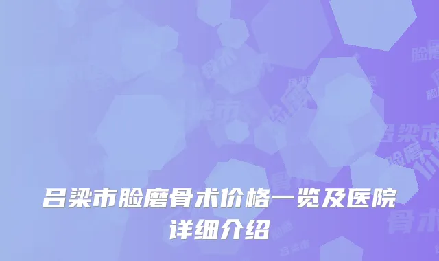 吕梁市脸磨骨术价格一览及医院详细介绍