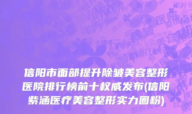 信阳市面部提升除皱美容整形医院排行榜前十权威发布(信阳紫涵医疗美容整形实力圈粉)