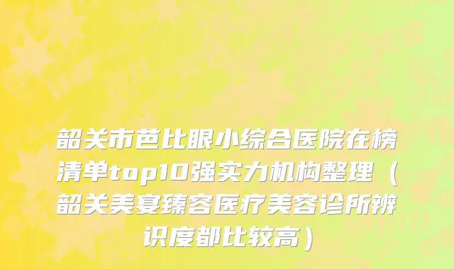 韶关市芭比眼小综合医院在榜清单top10强实力机构整理（韶关美宴臻容医疗美容诊所辨识度都比较高）