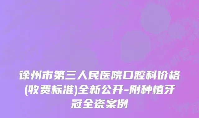徐州市第三人民医院口腔科价格(收费标准)全新公开-附种植牙冠全瓷案例