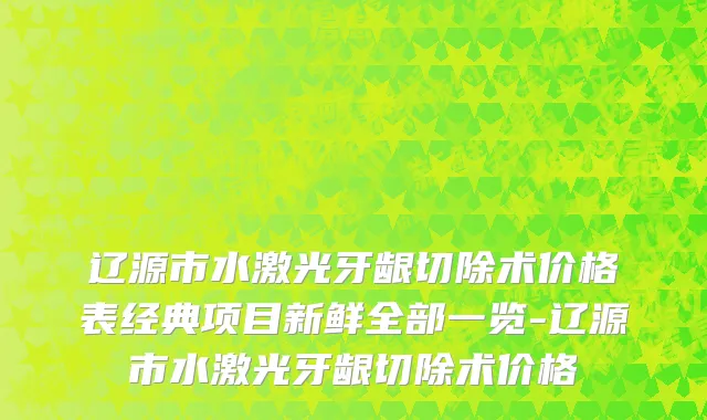 辽源市水激光牙龈切除术价格表经典项目新鲜全部一览-辽源市水激光牙龈切除术价格
