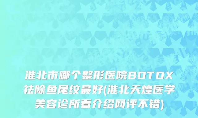 淮北市哪个整形医院BOTOX祛除鱼尾纹最好(淮北天煌医学美容诊所看介绍网评不错)