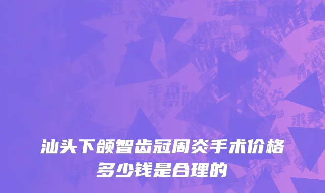 汕头下颌智齿冠周炎手术价格多少钱是合理的
