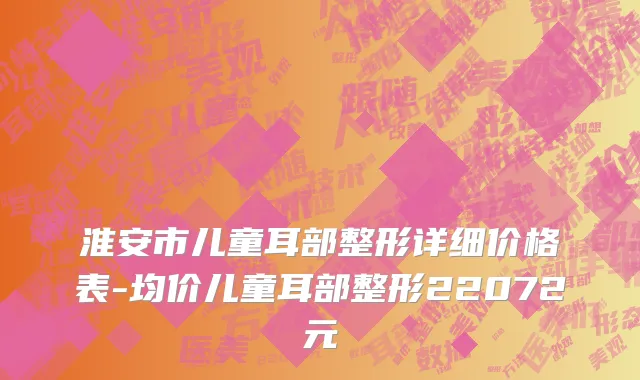 淮安市儿童耳部整形详细价格表-均价儿童耳部整形22072元