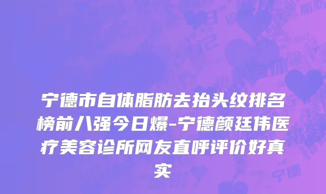 宁德市自体脂肪去抬头纹排名榜前八强今日爆-宁德颜廷伟医疗美容诊所网友直呼评价好真实