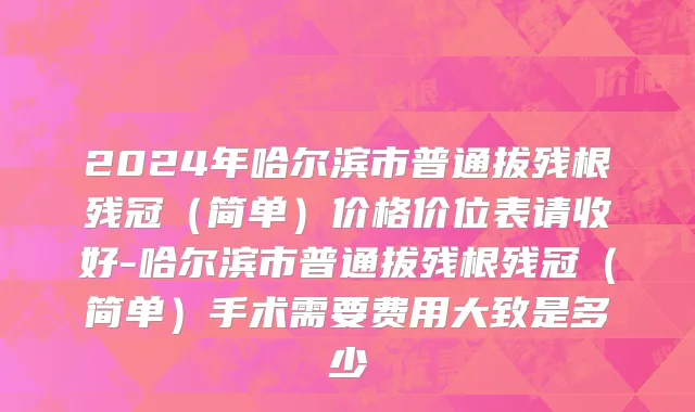 2024年哈尔滨市普通拔残根残冠（简单）价格价位表请收好-哈尔滨市普通拔残根残冠（简单）手术需要费用大致是多少