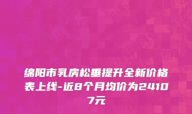 绵阳市乳房松垂提升全新价格表上线-近8个月均价为24107元