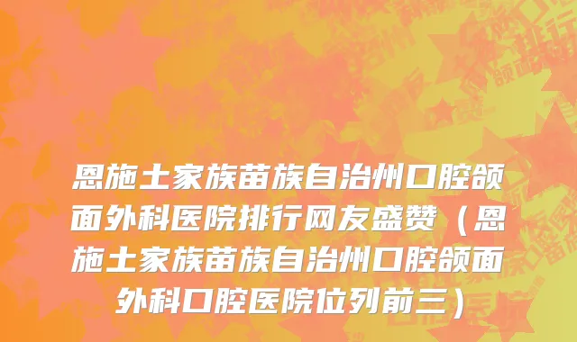 恩施土家族苗族自治州口腔颌面外科医院排行网友盛赞（恩施土家族苗族自治州口腔颌面外科口腔医院位列前三）