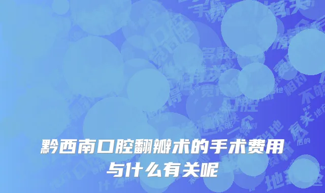 黔西南口腔翻瓣术的手术费用与什么有关呢