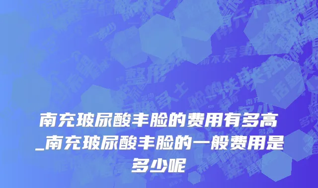 南充玻尿酸丰脸的费用有多高_南充玻尿酸丰脸的一般费用是多少呢
