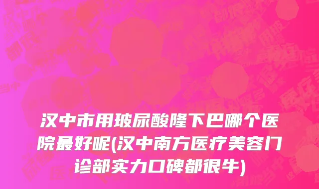 汉中市用玻尿酸隆下巴哪个医院最好呢(汉中南方医疗美容门诊部实力口碑都很牛)