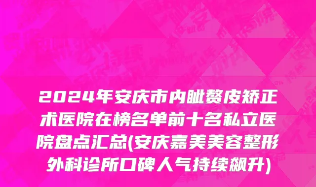 2024年安庆市内眦赘皮矫正术医院在榜名单前十名私立医院盘点汇总(安庆嘉美美容整形外科诊所口碑人气持续飙升)
