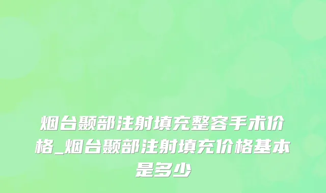 烟台颞部注射填充整容手术价格_烟台颞部注射填充价格基本是多少