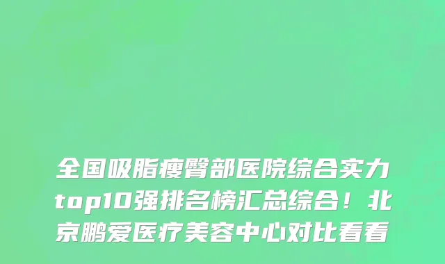 全国吸脂瘦臀部医院综合实力top10强排名榜汇总综合!北京鹏爱医疗美容中心对比看看