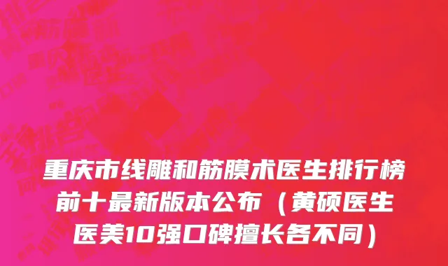 重庆市线雕和筋膜术医生排行榜前十最新版本公布（黄硕医生医美10强口碑擅长各不同）