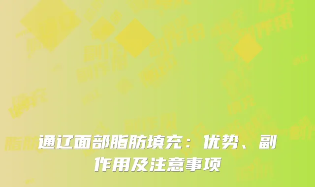 通辽面部脂肪填充：优势、副作用及注意事项