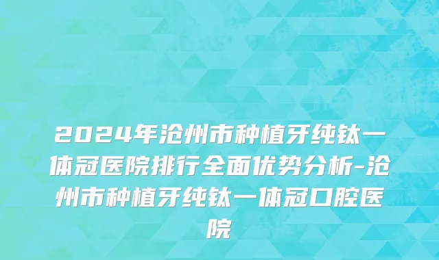 2024年沧州市种植牙纯钛一体冠医院排行全面优势分析-沧州市种植牙纯钛一体冠口腔医院