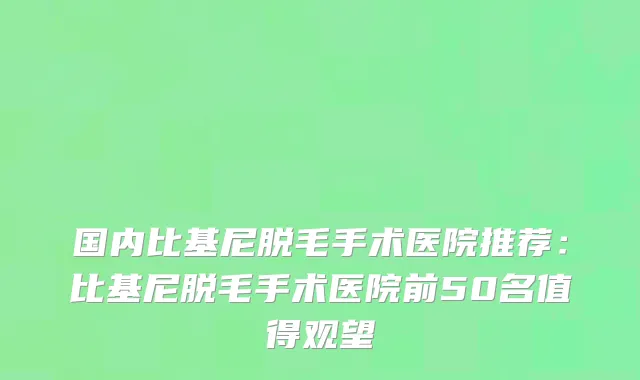 国内比基尼脱毛手术医院推荐：比基尼脱毛手术医院前50名值得观望