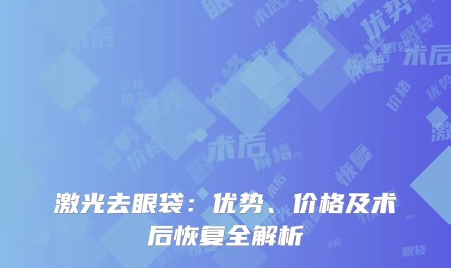 激光去眼袋：优势、价格及术后恢复全解析