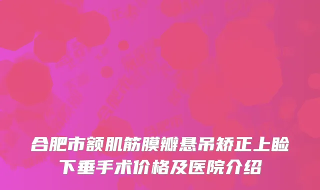 合肥市额肌筋膜瓣悬吊矫正上睑下垂手术价格及医院介绍