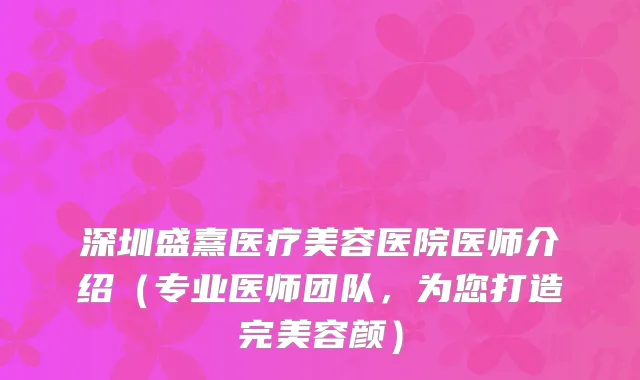 深圳盛熹医疗美容医院医师介绍（专业医师团队，为您打造完美容颜）
