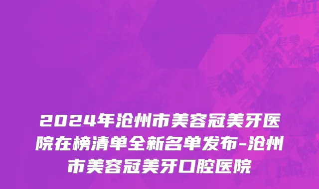 2024年沧州市美容冠美牙医院在榜清单全新名单发布-沧州市美容冠美牙口腔医院