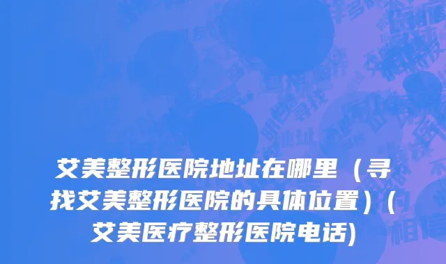 艾美整形医院地址在哪里（寻找艾美整形医院的具体位置）(艾美医疗整形医院电话)