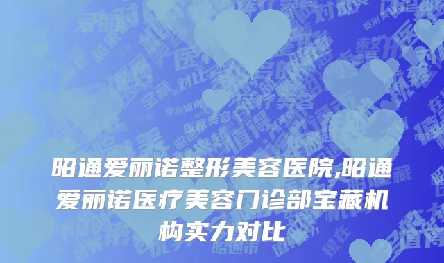 昭通爱丽诺整形美容医院,昭通爱丽诺医疗美容门诊部宝藏机构实力对比
