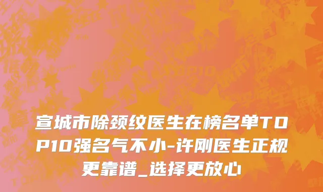 宣城市除颈纹医生在榜名单TOP10强名气不小-许刚医生正规更靠谱_选择更放心