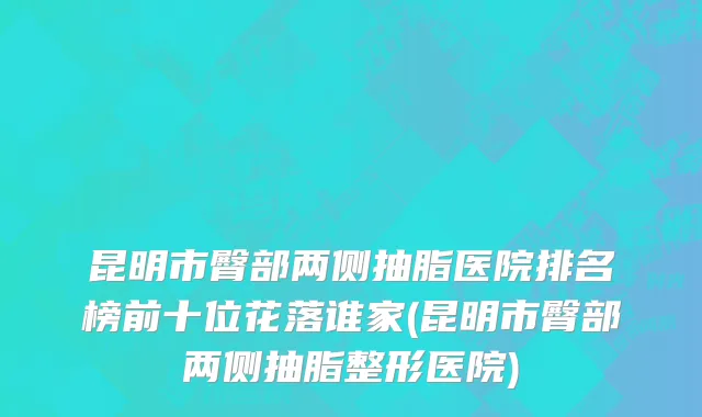 昆明市臀部两侧抽脂医院排名榜前十位花落谁家(昆明市臀部两侧抽脂整形医院)