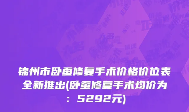 锦州市卧蚕修复手术价格价位表全新推出(卧蚕修复手术均价为：5292元)