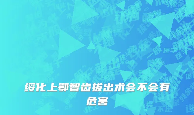 绥化上鄂智齿拔出术会不会有危害