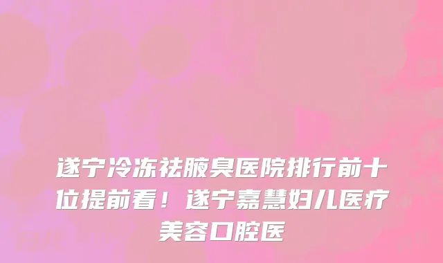 遂宁冷冻祛腋臭医院排行前十位提前看!遂宁嘉慧妇儿医疗美容口腔医