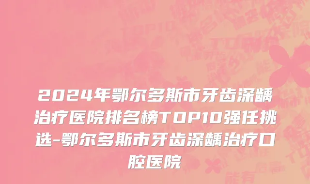 2024年鄂尔多斯市牙齿深龋治疗医院排名榜TOP10强任挑选-鄂尔多斯市牙齿深龋治疗口腔医院