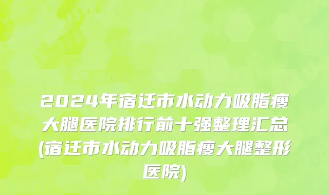 2024年宿迁市水动力吸脂瘦大腿医院排行前十强整理汇总(宿迁市水动力吸脂瘦大腿整形医院)